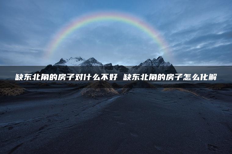 缺东北角的房子对什么不好 缺东北角的房子怎么化解