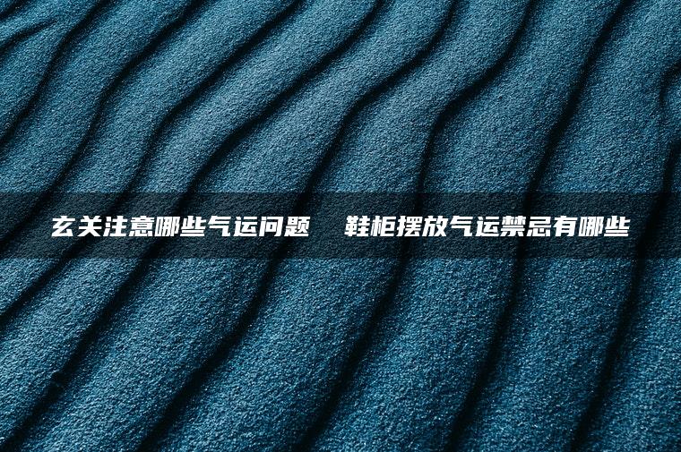 玄关注意哪些气运问题  鞋柜摆放气运禁忌有哪些