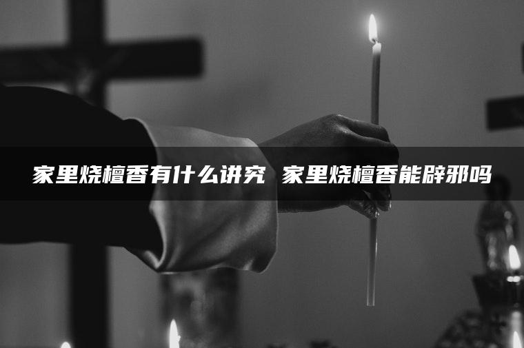 家里烧檀香有什么讲究 家里烧檀香能辟邪吗