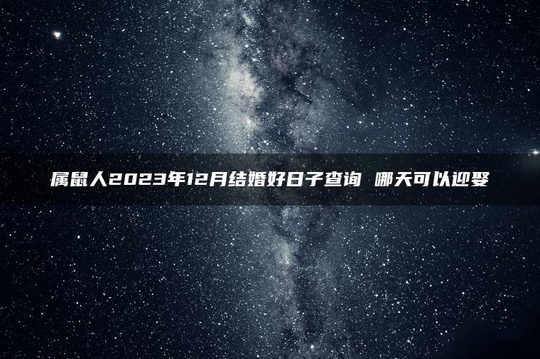 属鼠人2023年12月结婚好日子查询 哪天可以迎娶