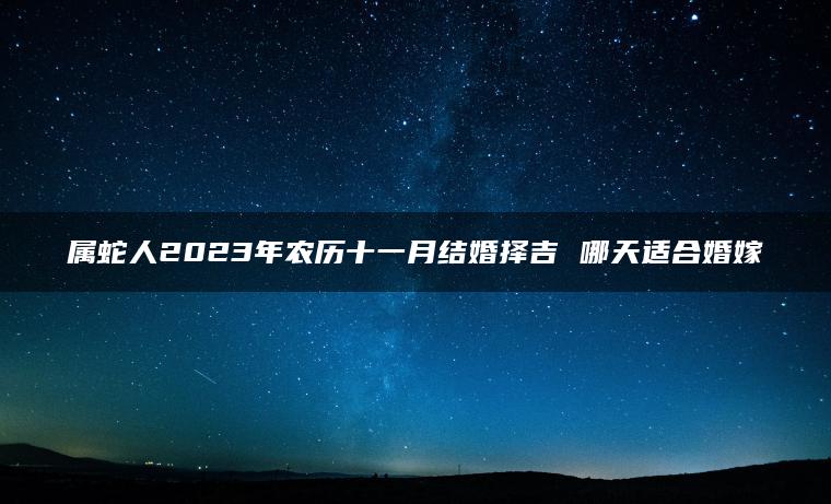 属蛇人2023年农历十一月结婚择吉 哪天适合婚嫁