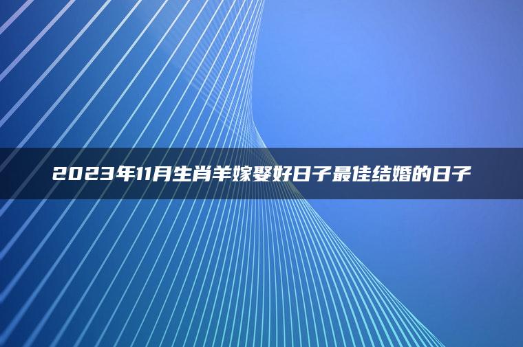 2023年11月生肖羊嫁娶好日子最佳结婚的日子