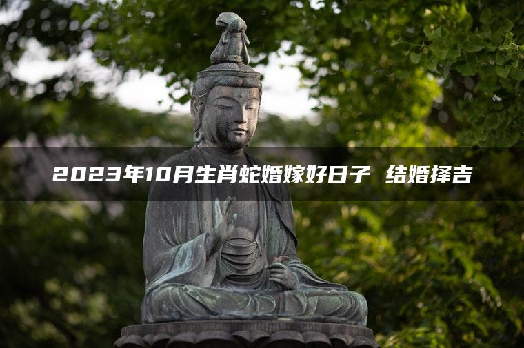 2023年10月生肖蛇婚嫁好日子 结婚择吉