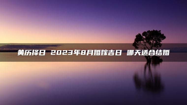 黄历择日 2023年8月婚嫁吉日 哪天适合结婚