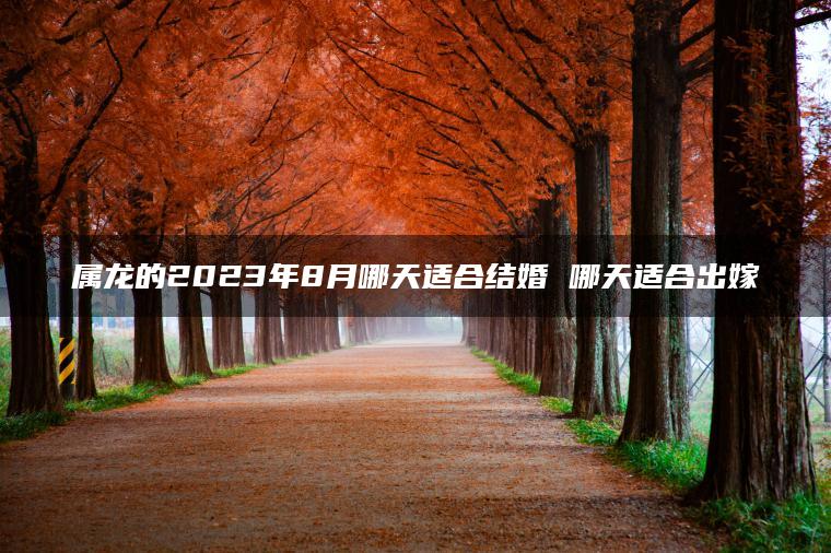 属龙的2023年8月哪天适合结婚 哪天适合出嫁