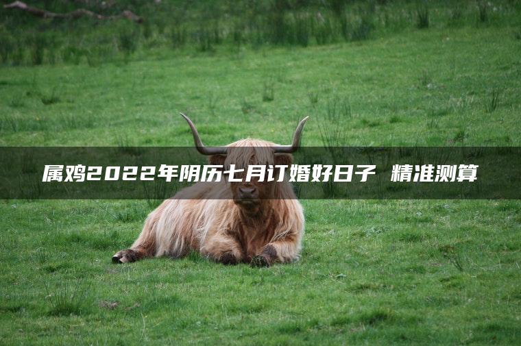 属鸡2022年阴历七月订婚好日子 精准测算
