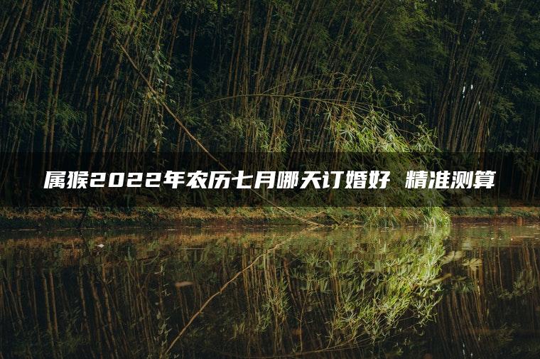 属猴2022年农历七月哪天订婚好 精准测算