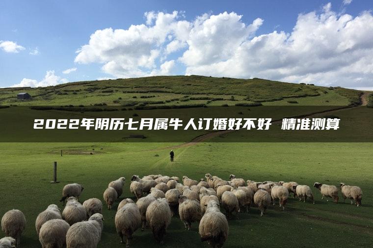 2022年阴历七月属牛人订婚好不好 精准测算