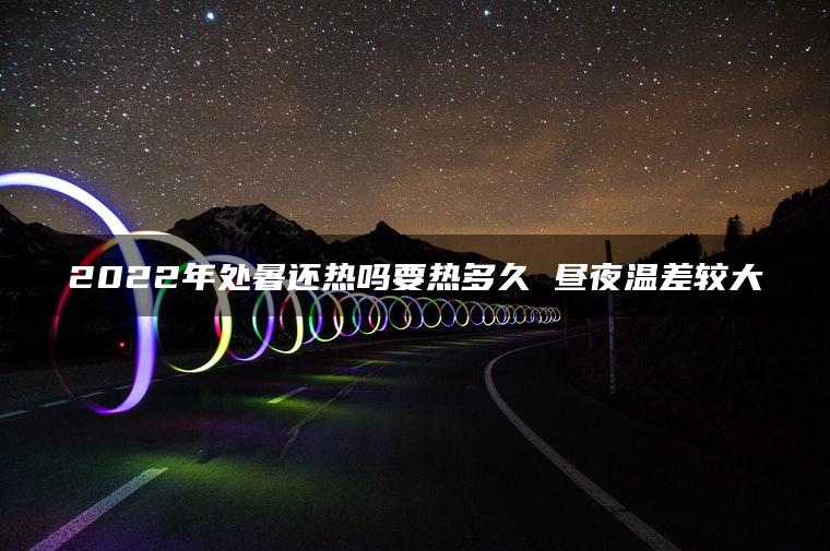 2022年处暑还热吗要热多久 昼夜温差较大