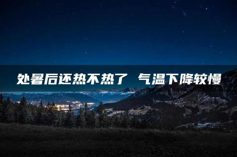 处暑后还热不热了 气温下降较慢