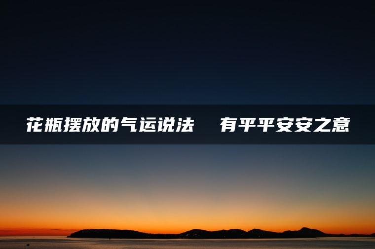 花瓶摆放的气运说法  有平平安安之意