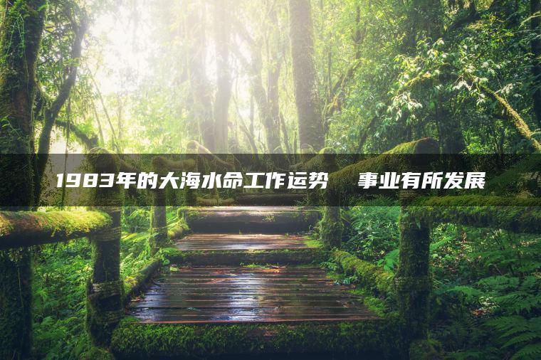 1983年的大海水命工作运势  事业有所发展