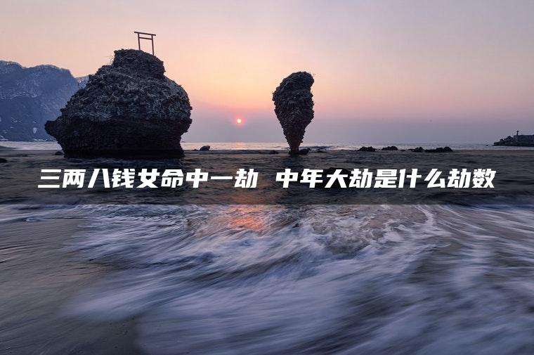 三两八钱女命中一劫 中年大劫是什么劫数