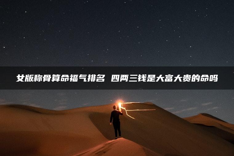 女版称骨算命福气排名 四两三钱是大富大贵的命吗