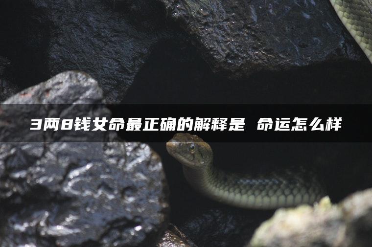 3两8钱女命最正确的解释是 命运怎么样