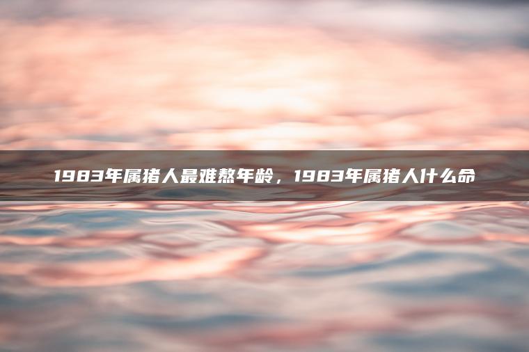 1983年属猪人最难熬年龄，1983年属猪人什么命