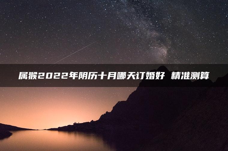 属猴2022年阴历十月哪天订婚好 精准测算