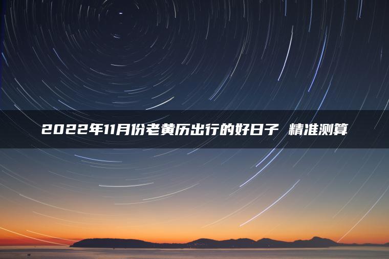 2022年11月份老黄历出行的好日子 精准测算