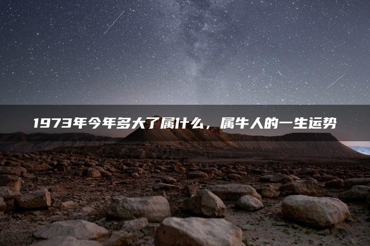 1973年今年多大了属什么，属牛人的一生运势