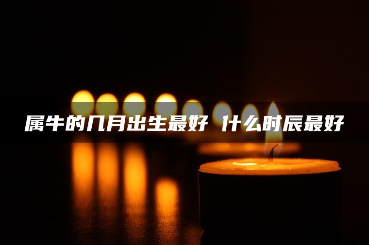 属牛的几月出生最好 什么时辰最好