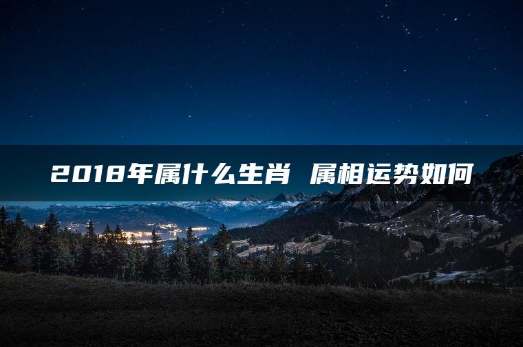 2018年属什么生肖 属相运势如何