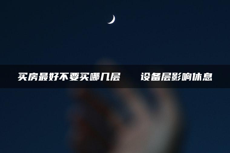 买房最好不要买哪几层   设备层影响休息