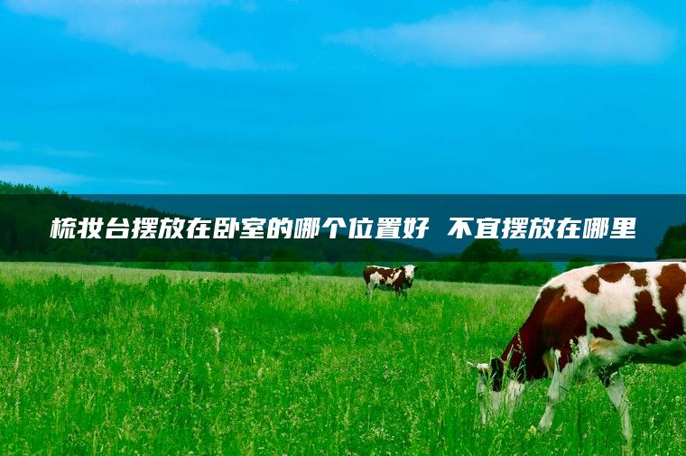 梳妆台摆放在卧室的哪个位置好 不宜摆放在哪里