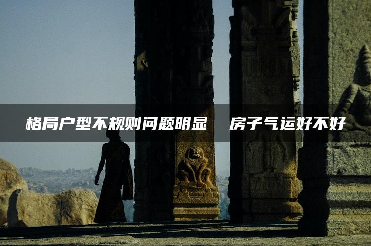 格局户型不规则问题明显  房子气运好不好