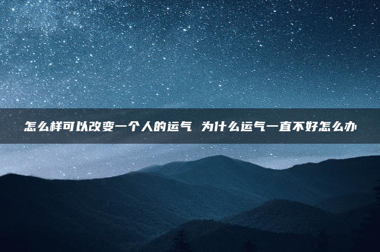 怎么样可以改变一个人的运气 为什么运气一直不好怎么办