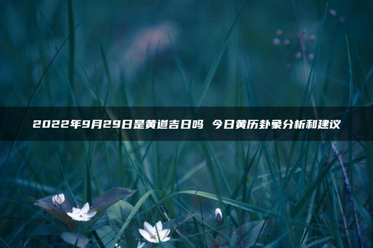 2022年9月29日是黄道吉日吗 今日黄历卦象分析和建议