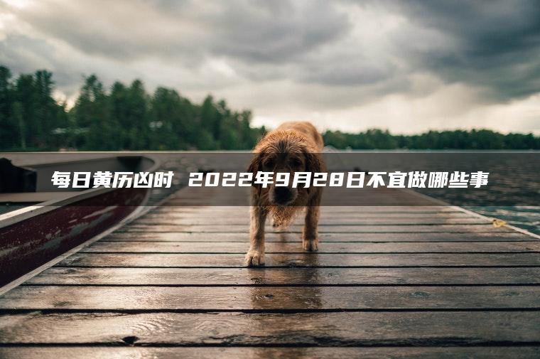 每日黄历凶时 2022年9月28日不宜做哪些事