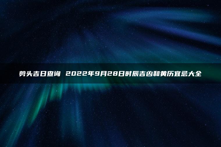 剪头吉日查询 2022年9月28日时辰吉凶和黄历宜忌大全