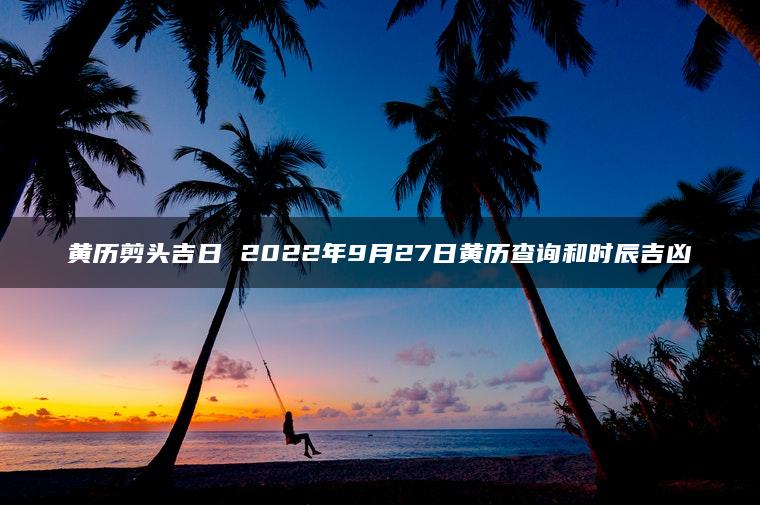 黄历剪头吉日 2022年9月27日黄历查询和时辰吉凶