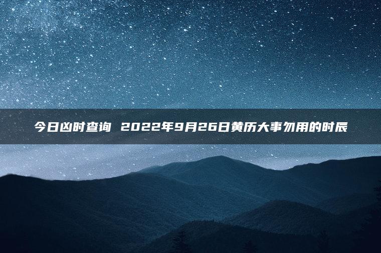 今日凶时查询 2022年9月26日黄历大事勿用的时辰