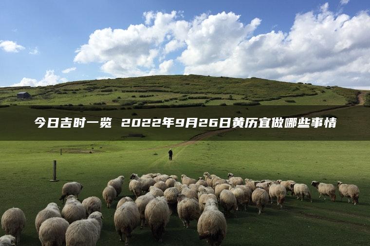 今日吉时一览 2022年9月26日黄历宜做哪些事情