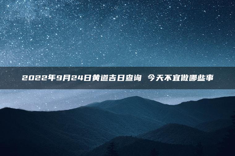 2022年9月24日黄道吉日查询 今天不宜做哪些事