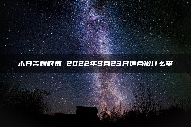 本日吉利时辰 2022年9月23日适合做什么事