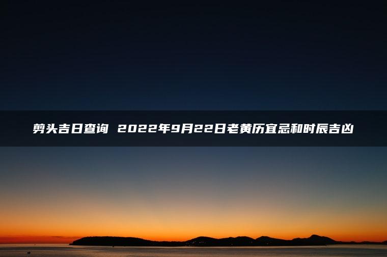 剪头吉日查询 2022年9月22日老黄历宜忌和时辰吉凶