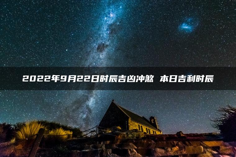 2022年9月22日时辰吉凶冲煞 本日吉利时辰