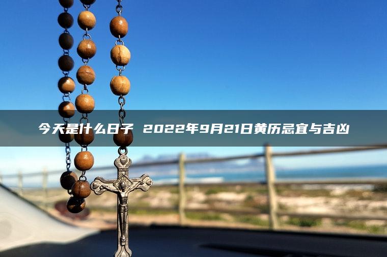 今天是什么日子 2022年9月21日黄历忌宜与吉凶