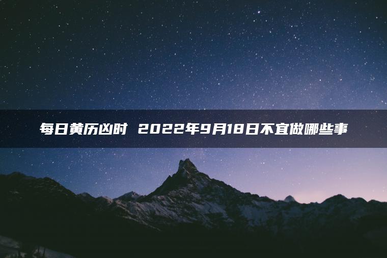 每日黄历凶时 2022年9月18日不宜做哪些事