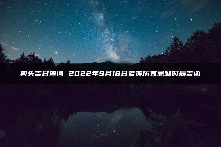 剪头吉日查询 2022年9月18日老黄历宜忌和时辰吉凶