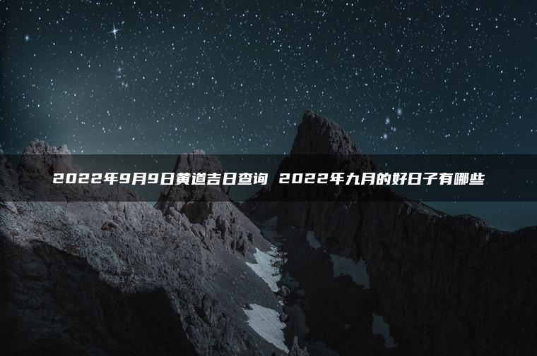 2022年9月9日黄道吉日查询 2022年九月的好日子有哪些