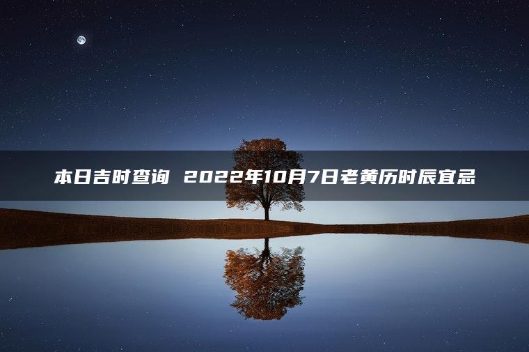 本日吉时查询 2022年10月7日老黄历时辰宜忌