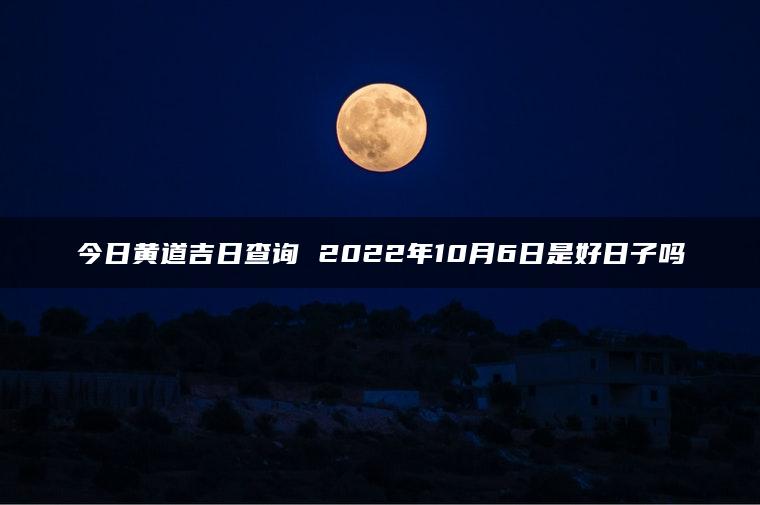 今日黄道吉日查询 2022年10月6日是好日子吗