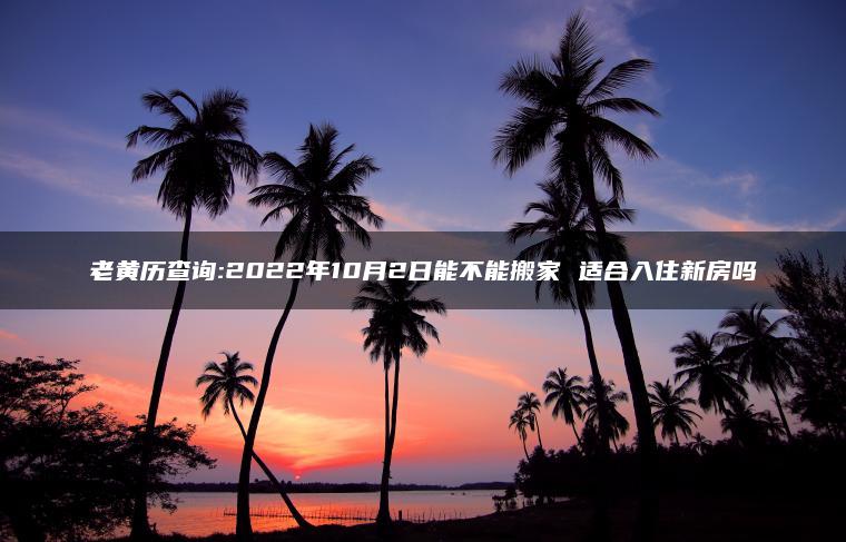 老黄历查询:2022年10月2日能不能搬家 适合入住新房吗