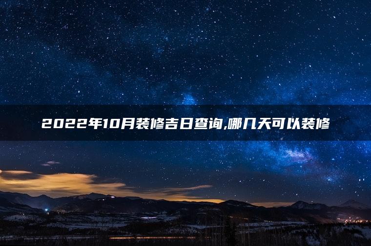 2022年10月装修吉日查询,哪几天可以装修