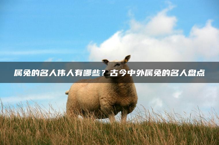 属兔的名人伟人有哪些？古今中外属兔的名人盘点