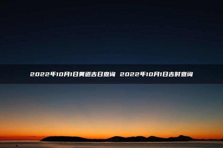 2022年10月1日黄道吉日查询 2022年10月1日吉时查询