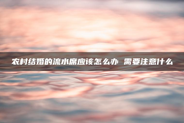 农村结婚的流水席应该怎么办 需要注意什么